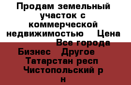 Продам земельный участок с коммерческой недвижимостью  › Цена ­ 400 000 - Все города Бизнес » Другое   . Татарстан респ.,Чистопольский р-н
